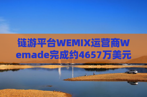 链游平台WEMIX运营商Wemade完成约4657万美元战略融资，微软等参投