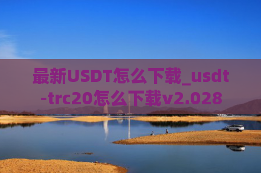 最新USDT怎么下载_usdt-trc20怎么下载v2.028