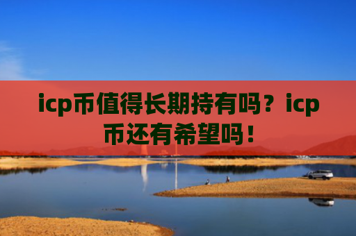 icp币值得长期持有吗？icp币还有希望吗！
