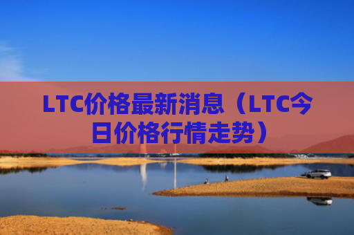 LTC价格最新消息（LTC今日价格行情走势）
