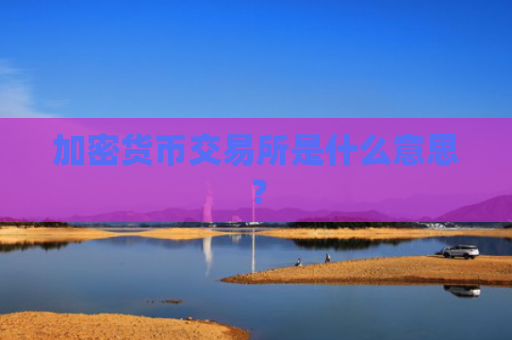 加密货币交易所是什么意思？