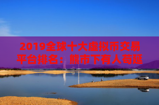 2019全球十大虚拟币交易平台排名：熊市下有人苟延残喘,有人风 美国加密货币比特币平台排名