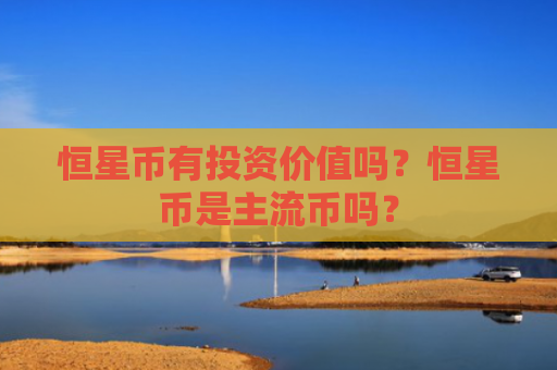 恒星币有投资价值吗？恒星币是主流币吗？