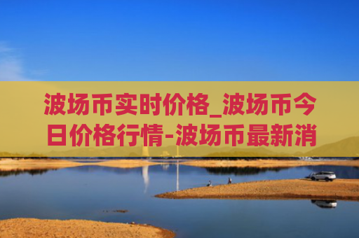 波场币实时价格_波场币今日价格行情-波场币最新消息