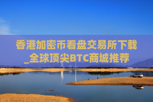 香港加密币看盘交易所下载_全球顶尖BTC商城推荐