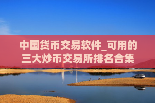 中国货币交易软件_可用的三大炒币交易所排名合集