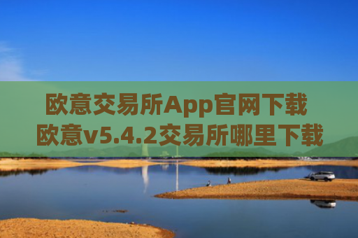 欧意交易所App官网下载 欧意v5.4.2交易所哪里下载可靠