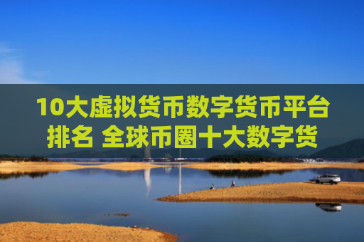 10大虚拟货币数字货币平台排名 全球币圈十大数字货币平台