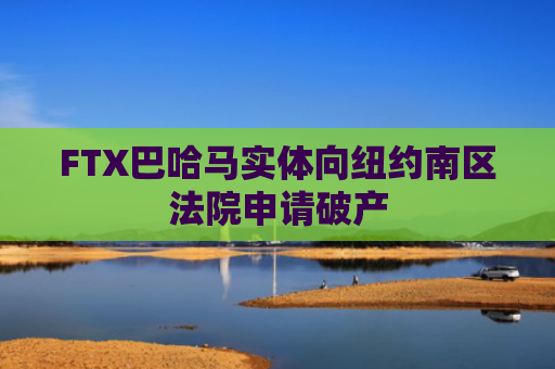 FTX巴哈马实体向纽约南区法院申请破产