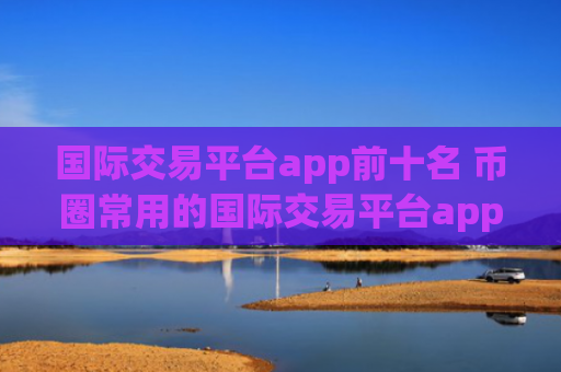 国际交易平台app前十名 币圈常用的国际交易平台app