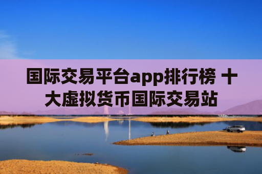国际交易平台app排行榜 十大虚拟货币国际交易站