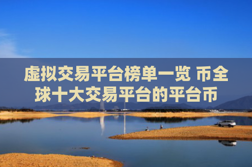 虚拟交易平台榜单一览 币全球十大交易平台的平台币