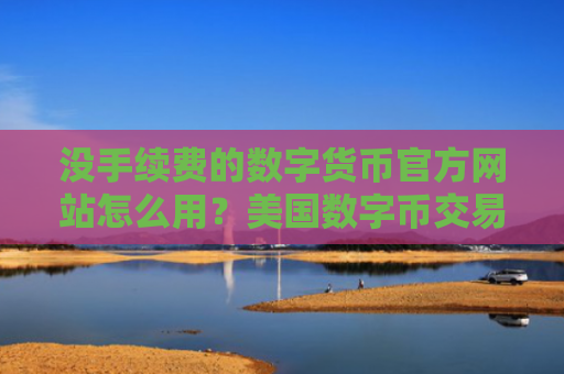 没手续费的数字货币官方网站怎么用？美国数字币交易所排名第一