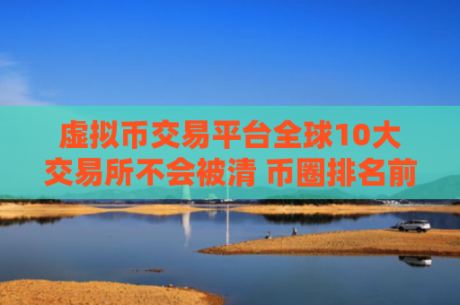 虚拟币交易平台全球10大交易所不会被清 币圈排名前10名的比特币平台