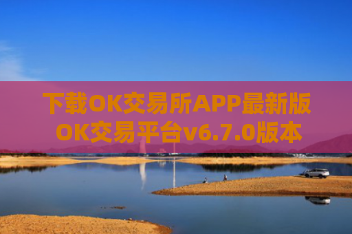下载OK交易所APP最新版 OK交易平台v6.7.0版本