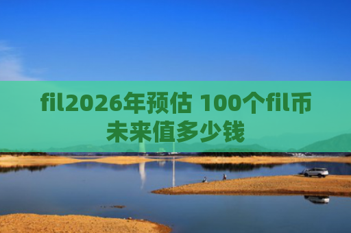 fil2026年预估 100个fil币未来值多少钱