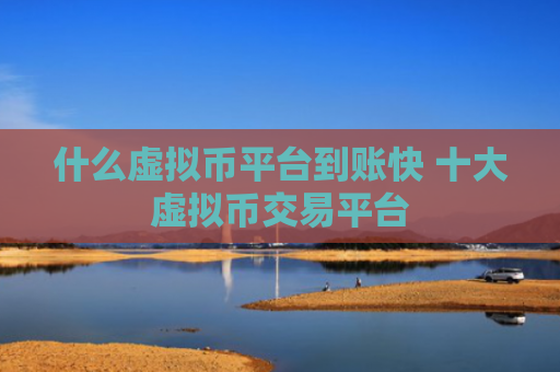 什么虚拟币平台到账快 十大虚拟币交易平台