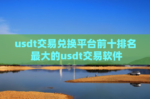 usdt交易兑换平台前十排名 最大的usdt交易软件
