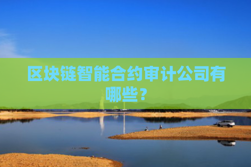 区块链智能合约审计公司有哪些？