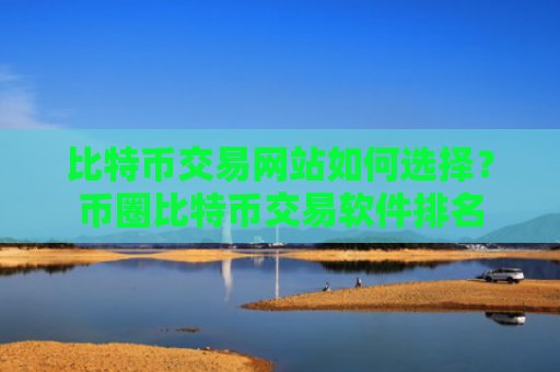 比特币交易网站如何选择？币圈比特币交易软件排名