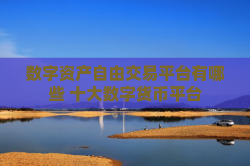 数字资产自由交易平台有哪些 十大数字货币平台