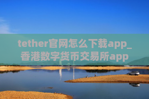 tether官网怎么下载app_香港数字货币交易所app
