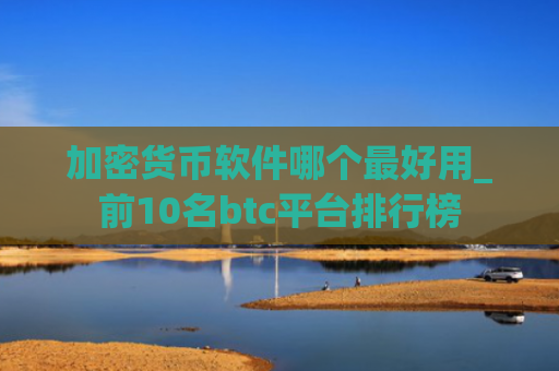 加密货币软件哪个最好用_前10名btc平台排行榜