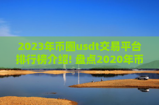 2023年币圈usdt交易平台排行榜介绍! 盘点2020年币圈十大usdt交易平台!