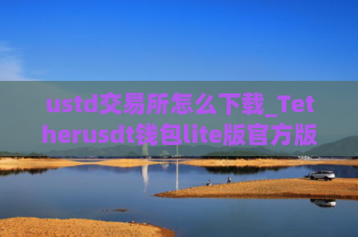 ustd交易所怎么下载_Tetherusdt钱包lite版官方版下载