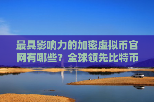 最具影响力的加密虚拟币官网有哪些？全球领先比特币交易APP安卓榜单