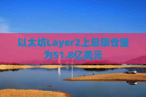 以太坊Layer2上总锁仓量为51.8亿美元