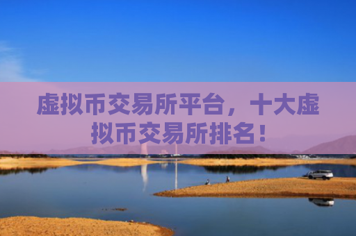 虚拟币交易所平台，十大虚拟币交易所排名！