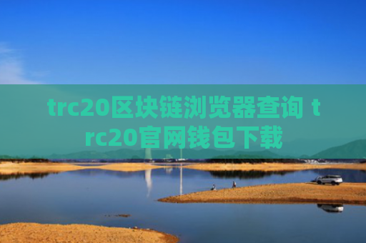 trc20区块链浏览器查询 trc20官网钱包下载