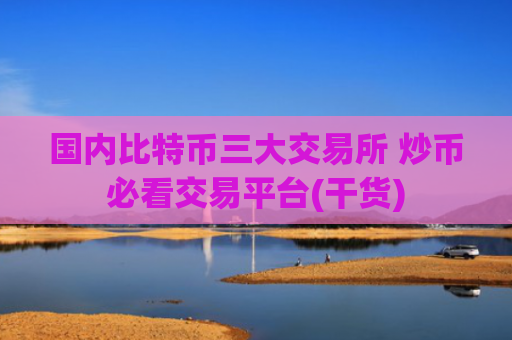 国内比特币三大交易所 炒币必看交易平台(干货)