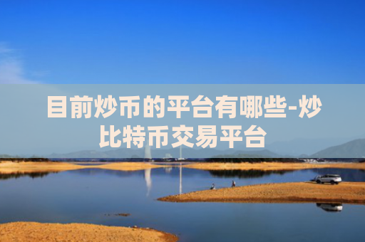 目前炒币的平台有哪些-炒比特币交易平台