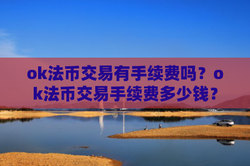 ok法币交易有手续费吗？ok法币交易手续费多少钱？