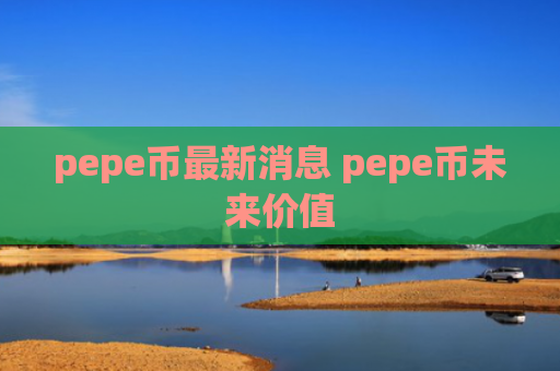 pepe币最新消息 pepe币未来价值
