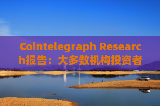 Cointelegraph Research报告：大多数机构投资者持有或计划购买加密货币
