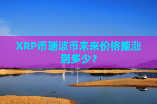 XRP币瑞波币未来价格能涨到多少？