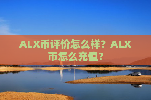 ALX币评价怎么样？ALX币怎么充值？