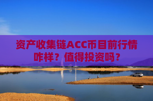 资产收集链ACC币目前行情咋样？值得投资吗？