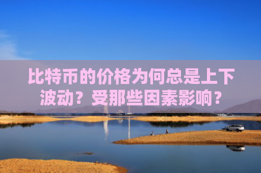 比特币的价格为何总是上下波动？受那些因素影响？