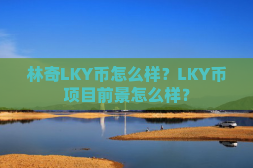 林奇LKY币怎么样？LKY币项目前景怎么样？
