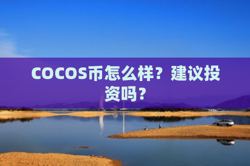 COCOS币怎么样？建议投资吗？