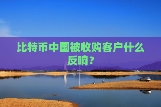 比特币中国被收购客户什么反响？