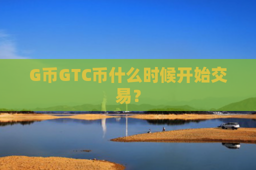 G币GTC币什么时候开始交易？