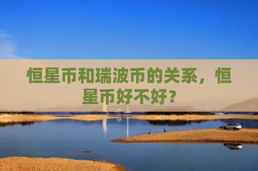 恒星币和瑞波币的关系，恒星币好不好？