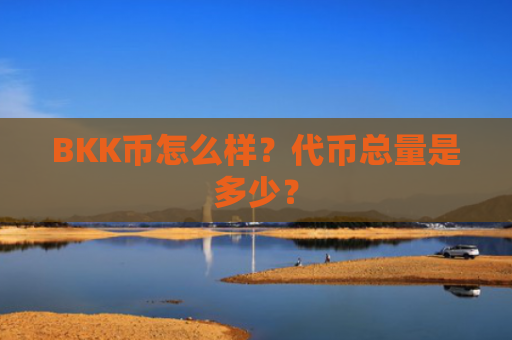 BKK币怎么样？代币总量是多少？