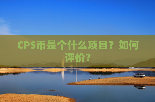 CPS币是个什么项目？如何评价？