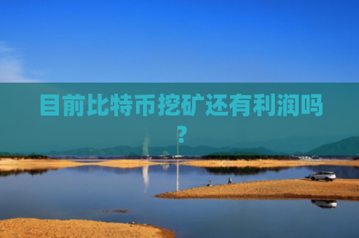 目前比特币挖矿还有利润吗？